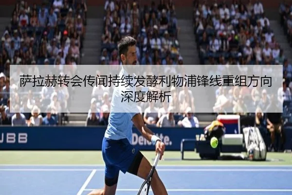 萨拉赫转会传闻持续发酵利物浦锋线重组方向深度解析